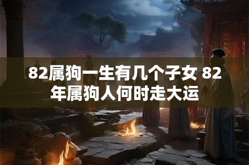 82属狗一生有几个子女 82年属狗人何时走大运