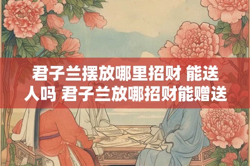 君子兰摆放哪里招财 能送人吗 君子兰放哪招财能赠送吗