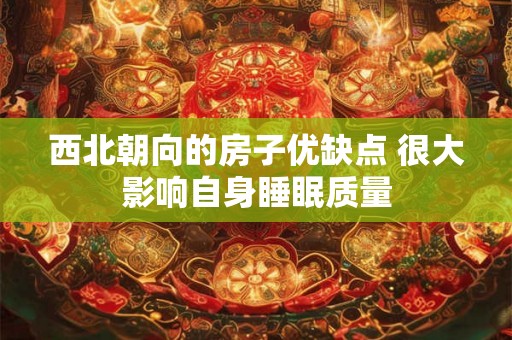 西北朝向的房子优缺点 很大影响自身睡眠质量 西北朝向的房子优缺点 很大影响自身睡眠质量