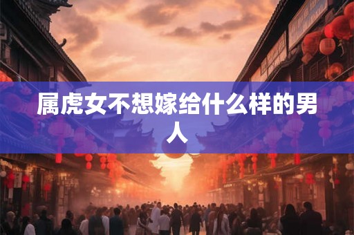 属虎女不想嫁给什么样的男人 属虎女不想嫁给什么样的男人