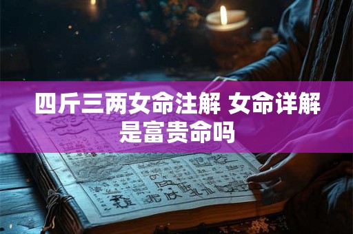 四斤三两女命注解 女命详解是富贵命吗 四斤三两女命注解 女命详解是富贵命吗