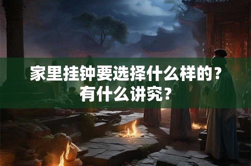 家里挂钟要选择什么样的?有什么讲究? 家里挂钟要选择什么样的?有什么讲究?