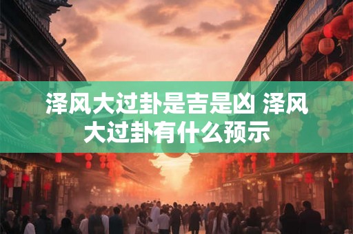 泽风大过卦是吉是凶 泽风大过卦有什么预示