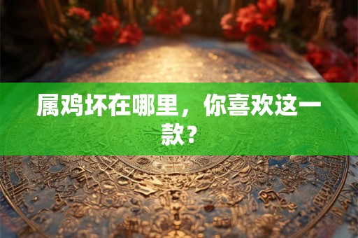 属鸡坏在哪里,你喜欢这一款? 属鸡坏在哪里,你喜欢这一款?