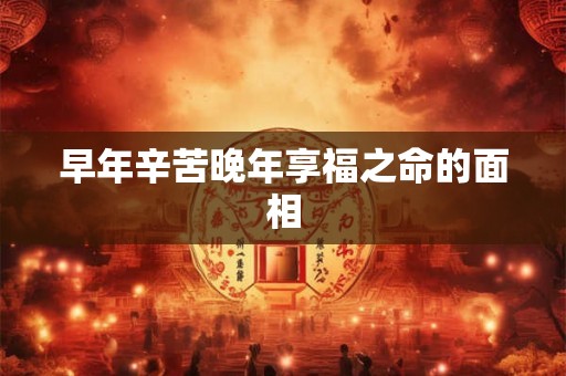 早年辛苦晚年享福之命的面相