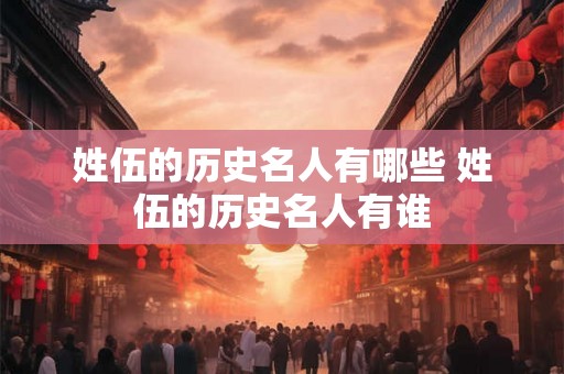 姓伍的历史名人有哪些 姓伍的历史名人有谁