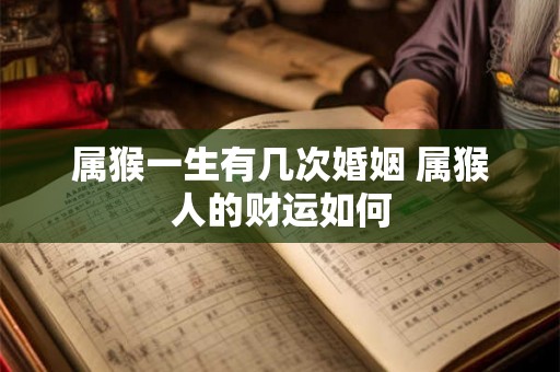 属猴一生有几次婚姻 属猴人的财运如何