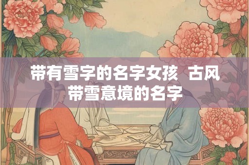 带有雪字的名字女孩  古风带雪意境的名字