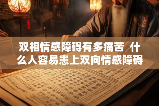 双相情感障碍有多痛苦  什么人容易患上双向情感障碍