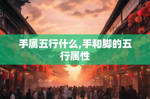 手属五行什么,手和脚的五行属性