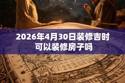 2026年4月30日装修吉时 可以装修房子吗