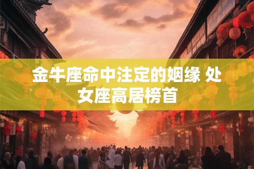 金牛座命中注定的姻缘 处女座高居榜首