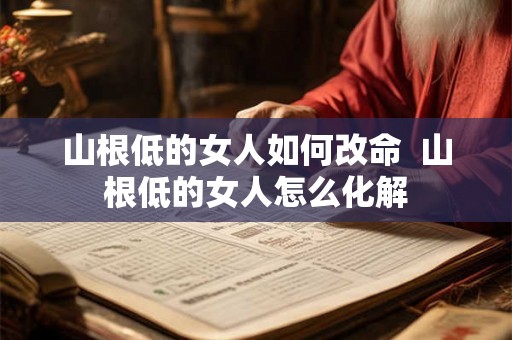 山根低的女人如何改命  山根低的女人怎么化解