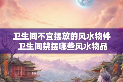 卫生间不宜摆放的风水物件 卫生间禁摆哪些风水物品