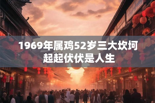 1969年属鸡52岁三大坎坷 起起伏伏是人生