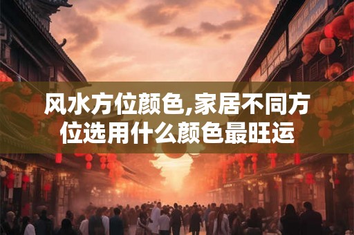 风水方位颜色,家居不同方位选用什么颜色最旺运