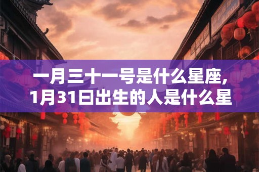 一月三十一号是什么星座,1月31曰出生的人是什么星座。