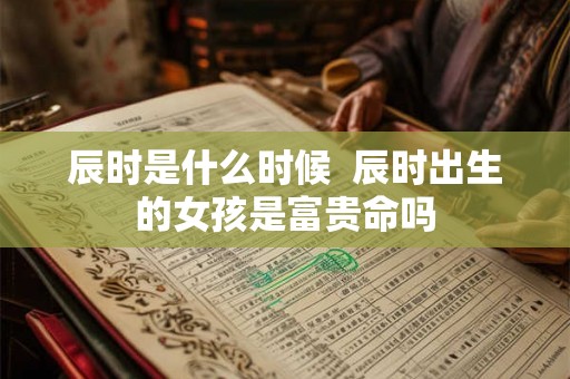 辰时是什么时候  辰时出生的女孩是富贵命吗