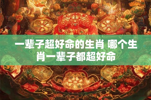 一辈子超好命的生肖 哪个生肖一辈子都超好命