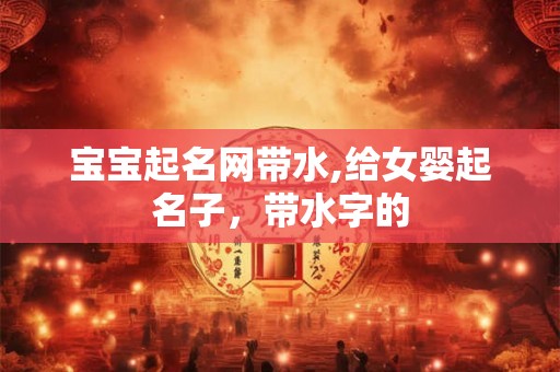 宝宝起名网带水,给女婴起名子，带水字的
