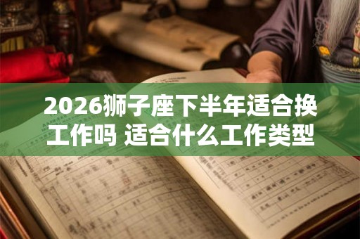 2026狮子座下半年适合换工作吗 适合什么工作类型 2026狮子座下半年适合换工作吗 适合什么工作类型
