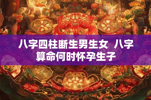 八字四柱断生男生女 八字算命何时怀孕生子 八字四柱断生男生女 八字算命何时怀孕生子