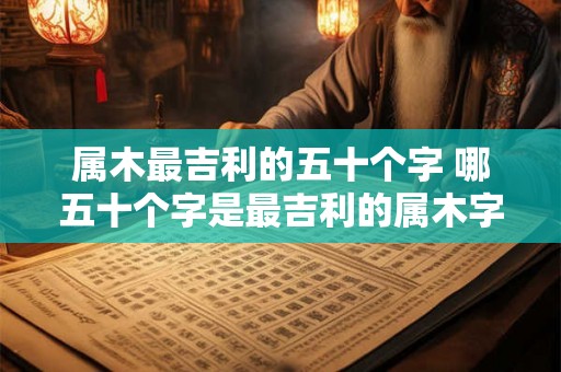 属木最吉利的五十个字 哪五十个字是最吉利的属木字