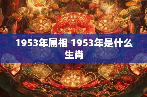 1953年属相 1953年是什么生肖 1953年属相 1953年是什么生肖