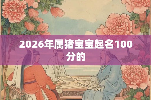 2026年属猪宝宝起名100分的 2026年属猪宝宝起名100分的