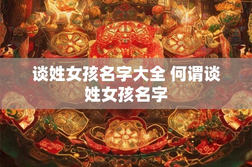 谈姓女孩名字大全 何谓谈姓女孩名字 谈姓女孩名字大全 何谓谈姓女孩名字