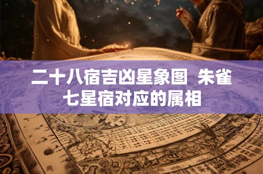 二十八宿吉凶星象图  朱雀七星宿对应的属相