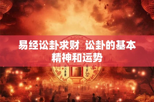易经讼卦求财  讼卦的基本精神和运势