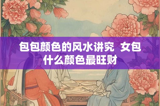 包包颜色的风水讲究  女包什么颜色最旺财