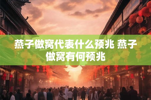 燕子做窝代表什么预兆 燕子做窝有何预兆