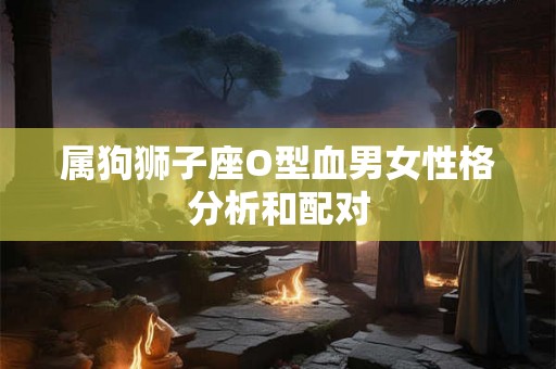 属狗狮子座O型血男女性格分析和配对