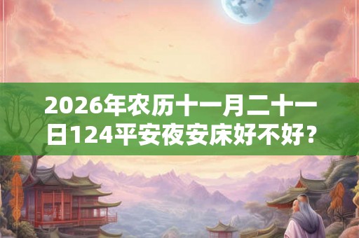2026年农历十一月二十一日124平安夜安床好不好？