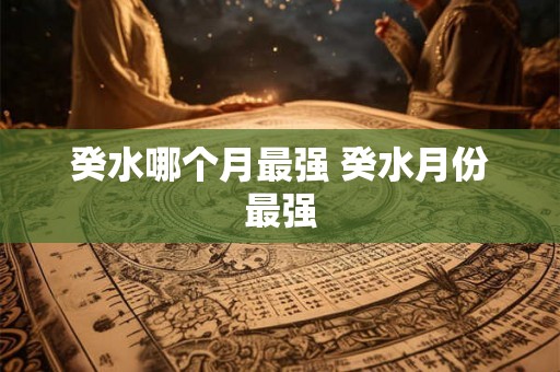 癸水哪个月最强 癸水月份最强