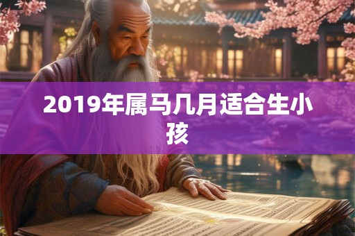 2019年属马几月适合生小孩 2019年属马几月适合生小孩