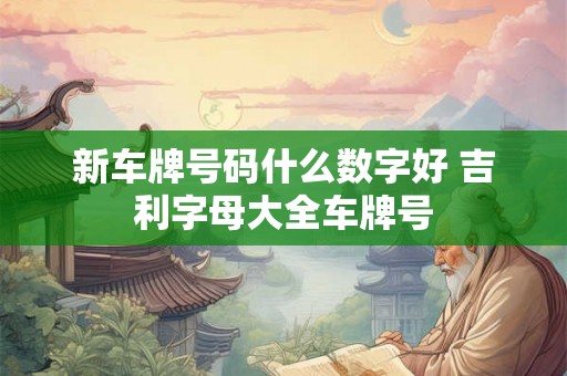 新车牌号码什么数字好 吉利字母大全车牌号