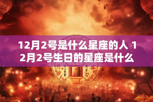 12月2号是什么星座的人 12月2号生日的星座是什么