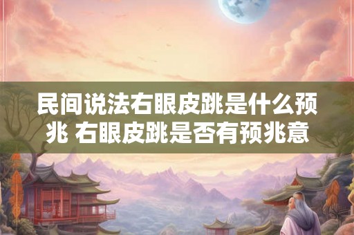 民间说法右眼皮跳是什么预兆 右眼皮跳是否有预兆意义