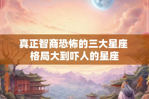真正智商恐怖的三大星座 格局大到吓人的星座