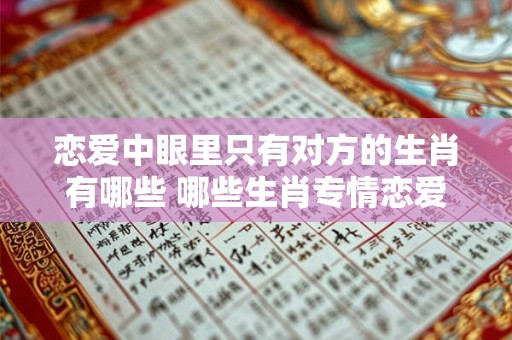 恋爱中眼里只有对方的生肖有哪些 哪些生肖专情恋爱