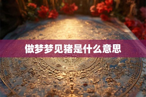 做梦梦见猪是什么意思 做梦梦见猪是什么意思