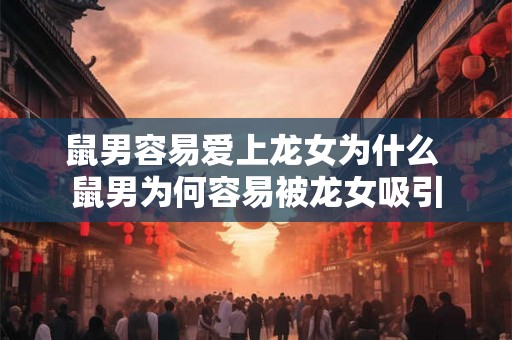 鼠男容易爱上龙女为什么 鼠男为何容易被龙女吸引