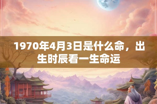 1970年4月3日是什么命,出生时辰看一生命运 1970年4月3日是什么命,出生时辰看一生命运