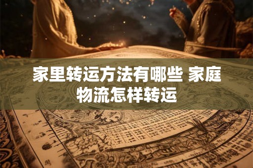 家里转运方法有哪些 家庭物流怎样转运