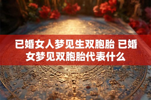 已婚女人梦见生双胞胎 已婚女梦见双胞胎代表什么