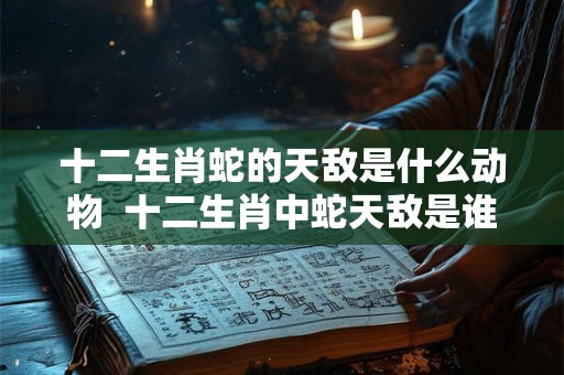 十二生肖蛇的天敌是什么动物  十二生肖中蛇天敌是谁