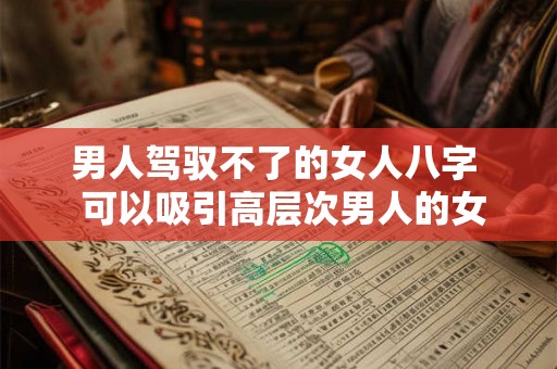 男人驾驭不了的女人八字  可以吸引高层次男人的女人八字